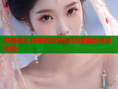 欧美成人视频精选平台 极速播放高清体验  第2张