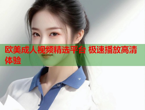 欧美成人视频精选平台 极速播放高清体验  第1张