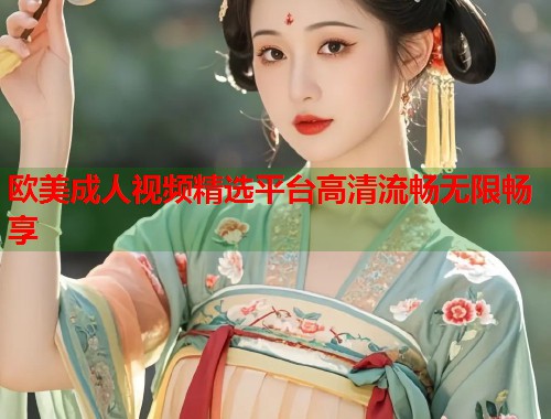 欧美成人视频精选平台高清流畅无限畅享  第2张