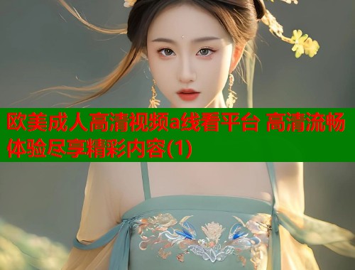欧美成人高清视频a线看平台 高清流畅体验尽享精彩内容(1)  第1张