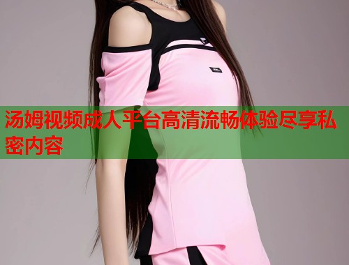 汤姆视频成人平台高清流畅体验尽享私密内容  第1张