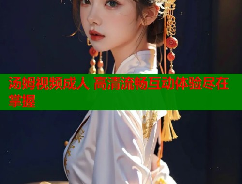 汤姆视频成人 高清流畅互动体验尽在掌握  第1张