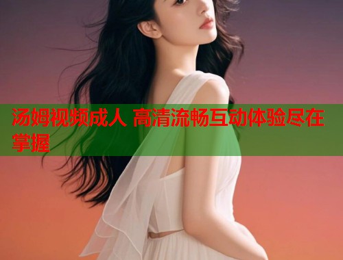 汤姆视频成人 高清流畅互动体验尽在掌握  第2张