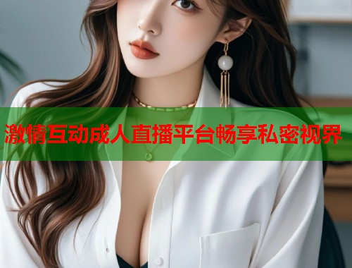 激情互动成人直播平台畅享私密视界  第1张