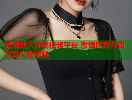 激情成人在线视频平台 激情直播互动尽享无限快感  第1张