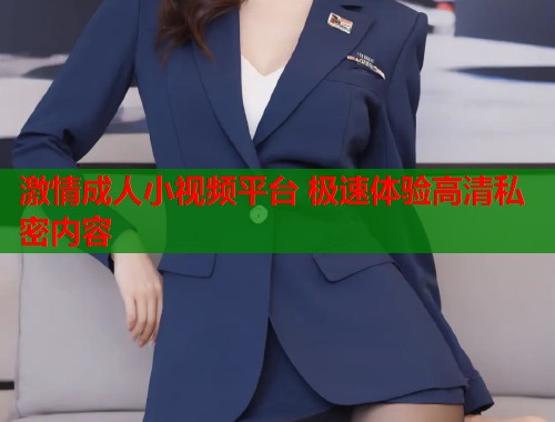 激情成人小视频平台 极速体验高清私密内容  第1张