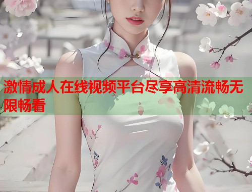 激情成人在线视频平台尽享高清流畅无限畅看  第1张
