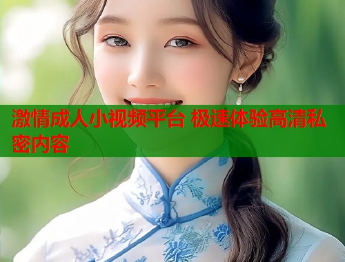 激情成人小视频平台 极速体验高清私密内容  第2张