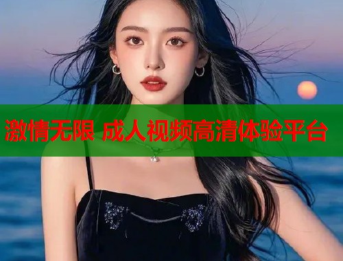 激情无限 成人视频高清体验平台  第1张