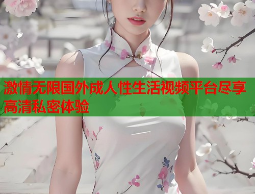 激情无限国外成人性生活视频平台尽享高清私密体验  第1张