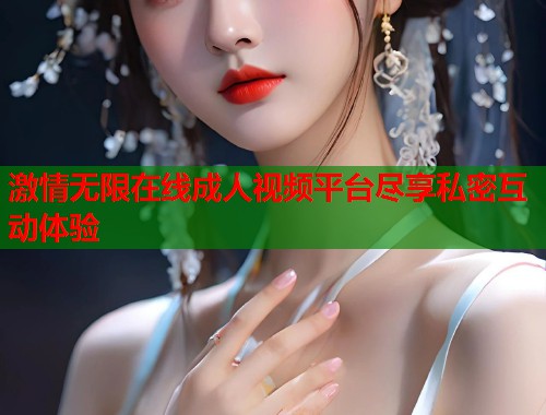 激情无限在线成人视频平台尽享私密互动体验  第1张