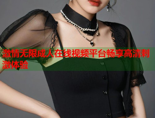 激情无限成人在线视频平台畅享高清刺激体验  第1张