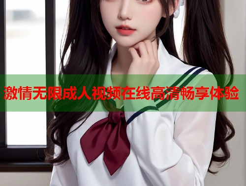 激情无限成人视频在线高清畅享体验  第1张
