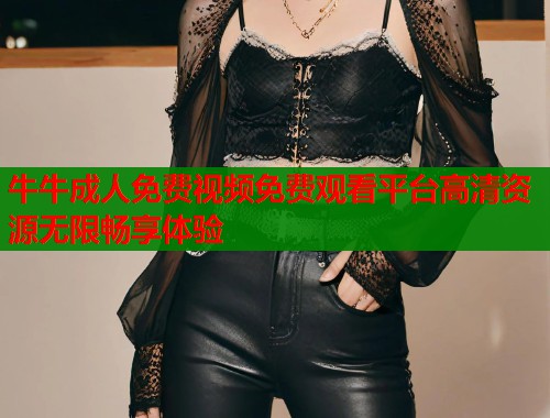 牛牛成人免费视频免费观看平台高清资源无限畅享体验  第1张