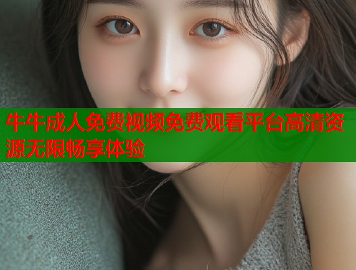 牛牛成人免费视频免费观看平台高清资源无限畅享体验  第2张