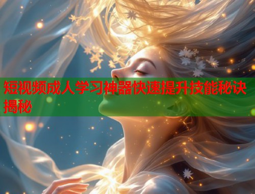 短视频成人学习神器快速提升技能秘诀揭秘  第1张