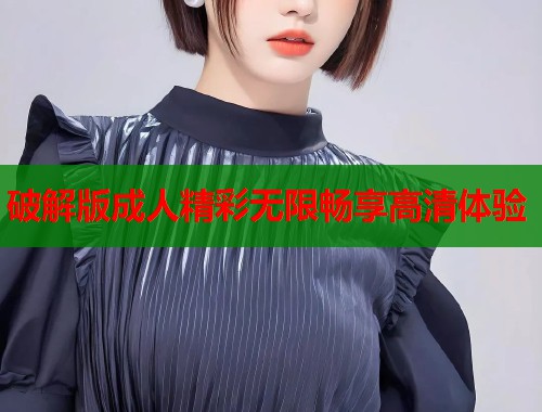 破解版成人精彩无限畅享高清体验  第1张