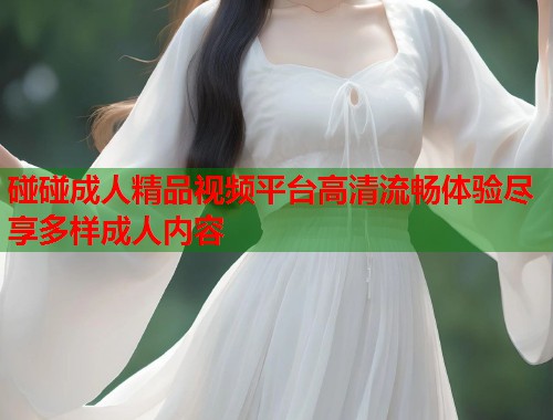 碰碰成人精品视频平台高清流畅体验尽享多样成人内容  第2张