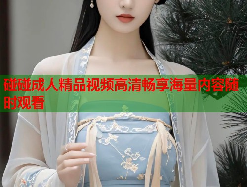 碰碰成人精品视频高清畅享海量内容随时观看  第1张