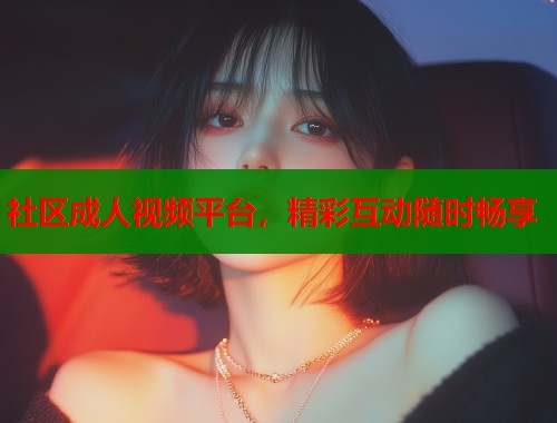 社区成人视频平台，精彩互动随时畅享  第1张
