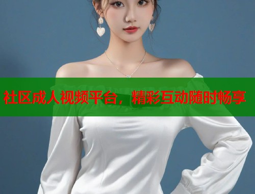 社区成人视频平台，精彩互动随时畅享  第2张