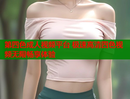 第四色成人视频平台 极速高清四色视频无限畅享体验  第1张