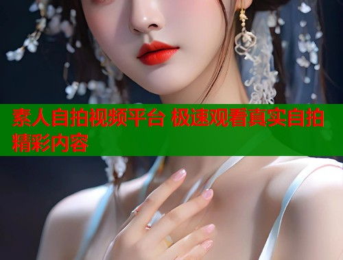 素人自拍视频平台 极速观看真实自拍精彩内容  第1张