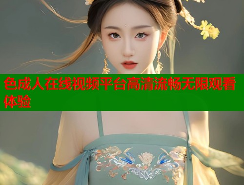 色成人在线视频平台高清流畅无限观看体验  第2张