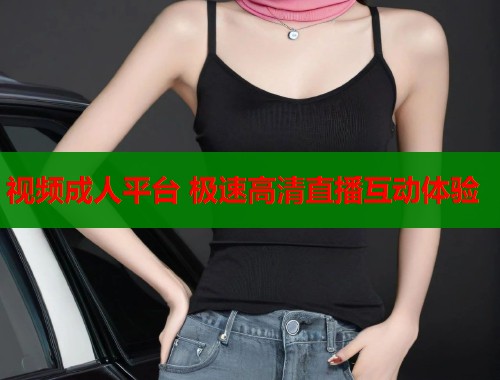 视频成人平台 极速高清直播互动体验  第1张