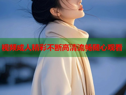 视频成人精彩不断高清流畅随心观看  第1张