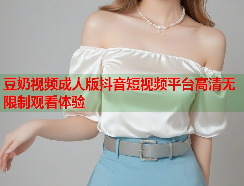 豆奶视频成人版抖音短视频平台高清无限制观看体验  第1张
