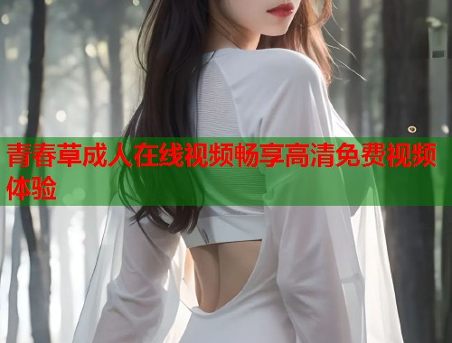 青春草成人在线视频畅享高清免费视频体验  第1张