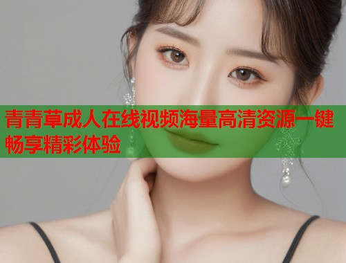 青青草成人在线视频海量高清资源一键畅享精彩体验  第2张