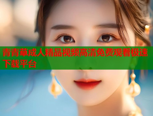 青青草成人精品视频高清免费观看极速下载平台  第1张