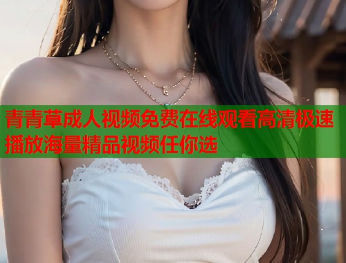 青青草成人视频免费在线观看高清极速播放海量精品视频任你选  第2张