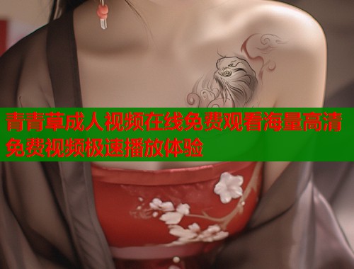 青青草成人视频在线免费观看海量高清免费视频极速播放体验  第2张