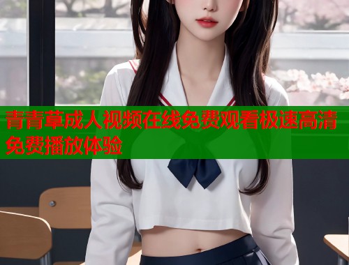 青青草成人视频在线免费观看极速高清免费播放体验  第1张