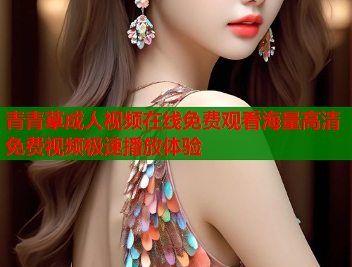 青青草成人视频在线免费观看海量高清免费视频极速播放体验  第1张