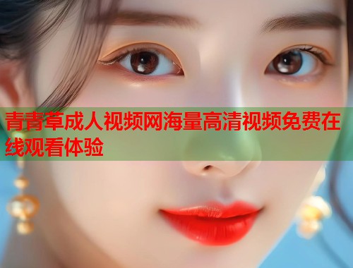 青青草成人视频网海量高清视频免费在线观看体验  第1张