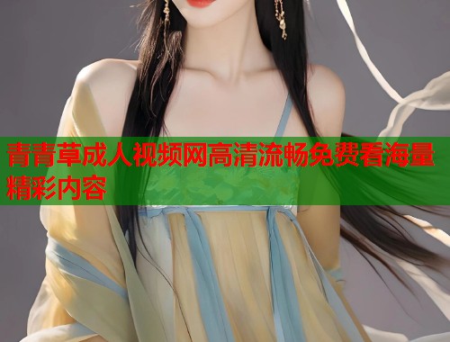 青青草成人视频网高清流畅免费看海量精彩内容  第1张