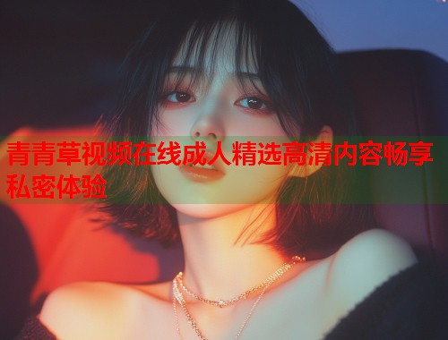 青青草视频在线成人精选高清内容畅享私密体验  第1张