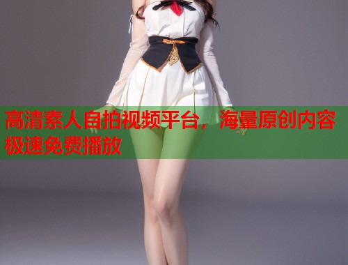 高清素人自拍视频平台，海量原创内容极速免费播放  第1张