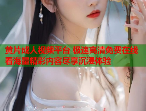 黄片成人视频平台 极速高清免费在线看海量精彩内容尽享沉浸体验  第1张