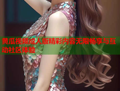 黄瓜视频成人版精彩内容无限畅享与互动社区体验  第1张