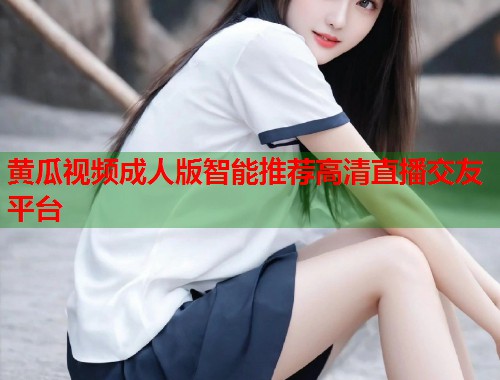 黄瓜视频成人版智能推荐高清直播交友平台  第2张