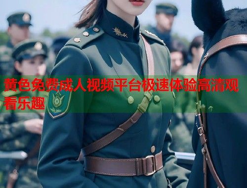 黄色免费成人视频平台极速体验高清观看乐趣  第1张