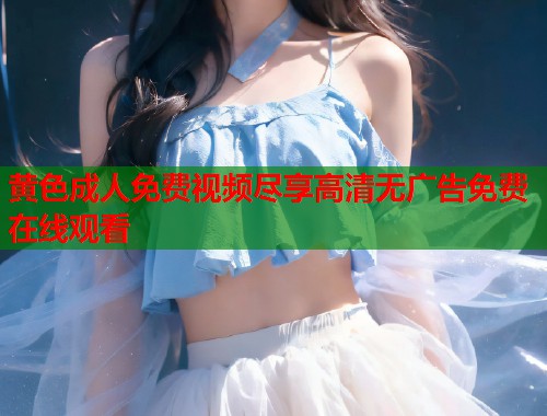 黄色成人免费视频尽享高清无广告免费在线观看  第1张