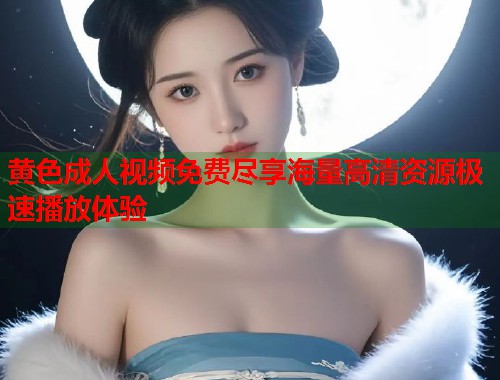 黄色成人视频免费尽享海量高清资源极速播放体验  第1张