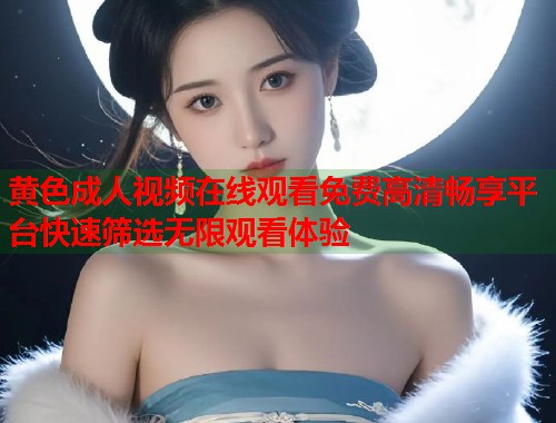 黄色成人视频在线观看免费高清畅享平台快速筛选无限观看体验  第2张