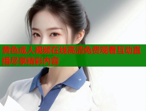 黄色成人视频在线高清免费观看互动直播尽享精彩内容  第1张